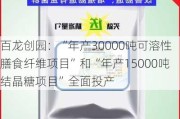 百龙创园：“年产30000吨可溶性膳食纤维项目”和“年产15000吨结晶糖项目”全面投产