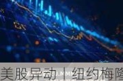 美股异动丨纽约梅隆银行涨超5%创历史新高，Q2财报好于预期