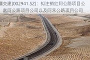 新疆交建(002941.SZ)：拟注销红阿公路项目公司、富阿公路项目公司以及阿禾公路项目公司