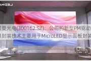 雷曼光电(300162.SZ)：公司的新型PM驱动玻璃基封装技术主要用于MicroLED显示面板封装