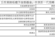 丘栋荣卸任麾下全部基金，中庚新一代接棒