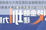 “建设金融强国与大湾区国际金融枢纽的实践探索”  第六届粤港澳大湾区金融发展论坛在前海合作区顺利举办