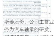 斯菱股份：公司主营业务为汽车轴承的研发、制造和销售，公司轴承产品主要面向汽车行业的售后市场和主机市场