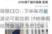 瑞银CEO：下半年市场波动可能加剧 讨论美国经济衰退还为时过早