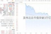 英伟达总市值突破3万亿美元