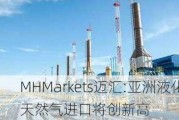 MHMarkets迈汇:亚洲液化天然气进口将创新高