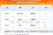 高铁电气(688285.SH)2023年拟每股派0.022元 6月21日除权除息