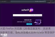 火狐 Firefox 浏览器 128 稳定版发布：改进清除数据功能、隐私浏览模式支持 Netflix 等受保护内容