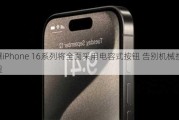 曝iPhone 16系列将全面采用电容式按钮 告别机械按钮