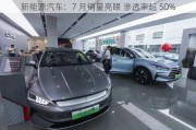 新能源汽车：7 月销量亮眼 渗透率超 50%