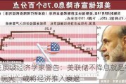 美顶级经济学家警告：美联储不降息就是在“玩火” 或将经济推入衰退