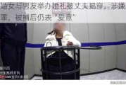 已婚女与男友举办婚礼被丈夫揭穿，涉嫌诈骗罪，被捕后仍表“爱意”