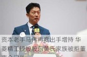 资本老手马伟再度出手增持 华菱精工控股股东黄氏家族被拒董事会门外