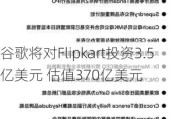 谷歌将对Flipkart投资3.5亿美元 估值370亿美元