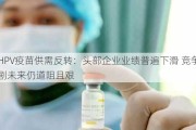 HPV疫苗供需反转：头部企业业绩普遍下滑 竞争加剧未来仍道阻且艰