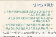 法国兴业银行CEO:欧洲银行之间的跨境合并在结构上是不可能的