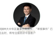 独家|IBM大中华区董事长陈旭东：“举报事件”已是过去时，将专注服务好中国客户