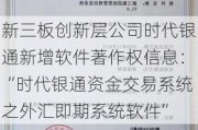 新三板创新层公司时代银通新增软件著作权信息：“时代银通资金交易系统之外汇即期系统软件”