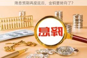 降息预期再度延后，金铜要转向了？