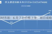 钢材市场：6 月 7 日价格上涨，明日或稳中个涨