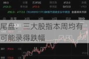 尾盘：三大股指本周均有可能录得跌幅