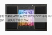 消息称苹果继 AMD 后成为台积电 SoIC 半导体封装大客户，最快明年用于 Mac