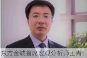 东方金诚首席宏观分析师王青：不排除四季度政策利率再度下调的可能