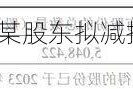 破发股聚胶股份某股东拟减持 2022年上市超募4.8亿元