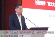 中国银行业协会党委原副书记、秘书长刘峰接受纪律审查和监察调查