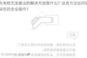 充电枪无法拔出的解决方法是什么？这些方法如何确保您的安全操作？