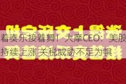 接着奏乐接着舞！大摩CEO：美股明年持续上涨 关税威胁不足为惧