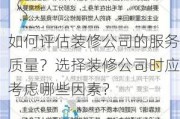 如何评估装修公司的服务质量？选择装修公司时应考虑哪些因素？