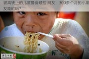 被高铁上的儿童餐食硬控 网友：300多个月的小朋友能吃吗？