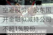 空港股份：股东国开金融拟减持公司不超1%股份