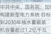 ***中央、国务院：加快构建新型电力系统 目标到2030年抽水蓄能装机容量超过1.2亿千瓦