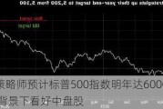 高盛策略师预计标普500指数明年达6000点 降息背景下看好中盘股