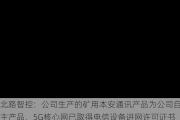 北路智控：公司生产的矿用本安通讯产品为公司自主产品，5G核心网已取得电信设备进网许可证书