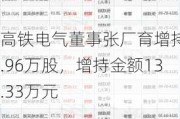 高铁电气董事张厂育增持1.96万股，增持金额13.33万元