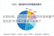 长阳科技：CPI项目预计2025年首条量产线完成 华为等为重要目标客户