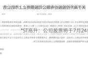 *ST高升：公司股票将于7月24日摘牌