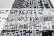 建艺集团(002789.SZ)中标2.08亿元相关工程项目外立面幕墙专业分包工程