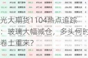 光大期货1104热点追踪：玻璃大幅减仓，多头何时卷土重来？