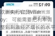 欧洲央行官员Villeroy： 可能需要把利率调整到刺激经济增长的水平