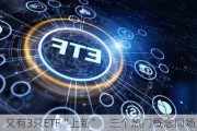 又有3只ETF“上新”    三个热门概念同场竞技