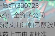 一品红(300723.SZ)：全资子公司获得艾曲泊帕乙醇胺原料药上市申请批准