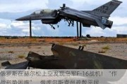 俄罗斯在赫尔松上空发现乌军F-16战机！“作战形势困难”，俄库尔斯克州疏散平民