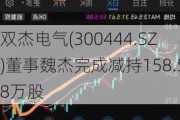 双杰电气(300444.SZ)董事魏杰完成减持158.58万股