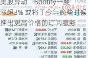 美股异动｜Spotify一度涨超3% 或将于今年晚些时候推出更高价格的订阅服务