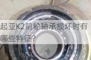 起亚K2前轮轴承损坏时有哪些特征？