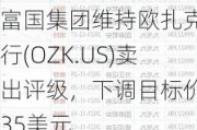 富国集团维持欧扎克银行(OZK.US)卖出评级，下调目标价至35美元